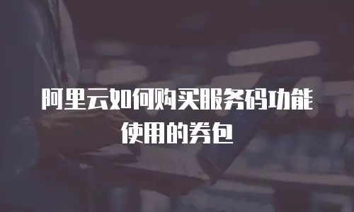 阿里云如何购买服务码功能使用的券包