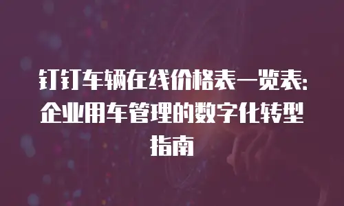 钉钉车辆在线价格表一览表：企业用车管理的数字化转型指南