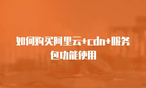 如何购买阿里云+cdn+服务包功能使用