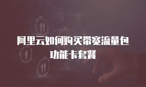 阿里云如何购买带宽流量包功能卡套餐