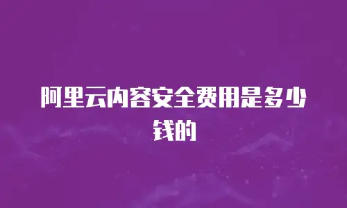 阿里云内容安全费用是多少钱的