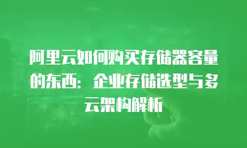 阿里云如何购买存储器容量的东西：企业存储选型与多云架构解析