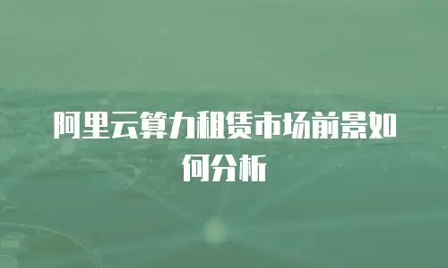 阿里云算力租赁市场前景如何分析