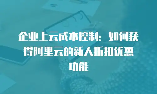 企业上云成本控制：如何获得阿里云的新人折扣优惠劵功能