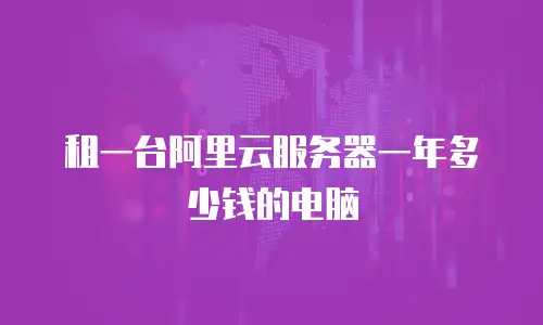 租一台阿里云服务器一年多少钱的电脑