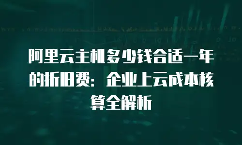 阿里云主机多少钱合适一年的折旧费：企业上云成本核算全解析