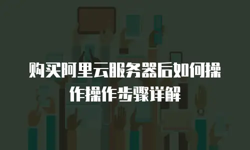 购买阿里云服务器后如何操作操作步骤详解