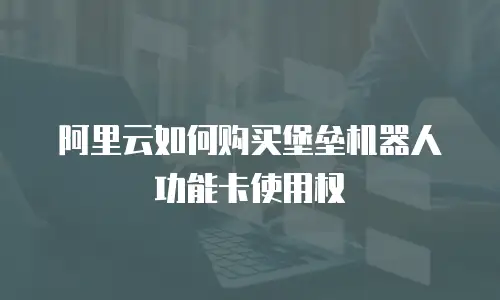 阿里云如何购买堡垒机器人功能卡使用权