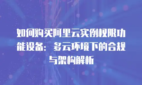 如何购买阿里云实例权限功能设备：多云环境下的合规与架构解析