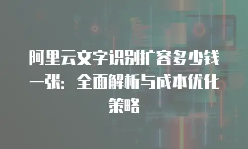 阿里云文字识别扩容多少钱一张：全面解析与成本优化策略