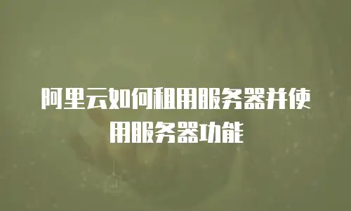 阿里云如何租用服务器并使用服务器功能