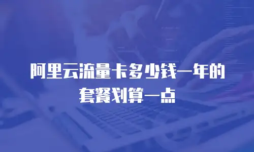 阿里云流量卡多少钱一年的套餐划算一点