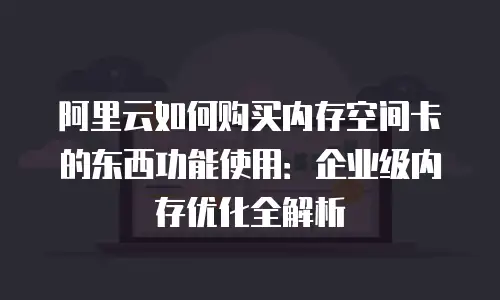 阿里云如何购买内存空间卡的东西功能使用：企业级内存优化全解析