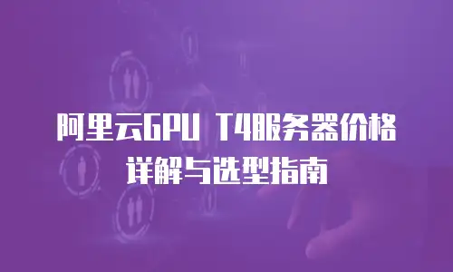 阿里云GPU T4服务器价格详解与选型指南