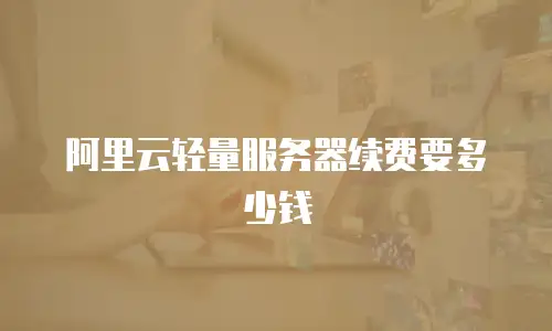 阿里云轻量服务器续费要多少钱