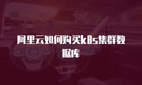 阿里云如何购买k8s集群数据库