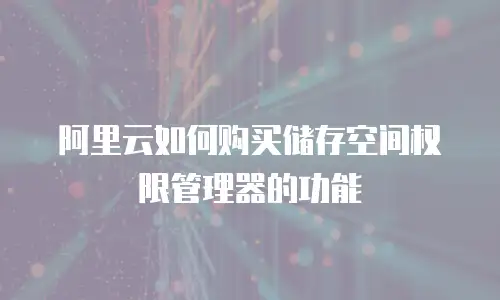 阿里云如何购买储存空间权限管理器的功能