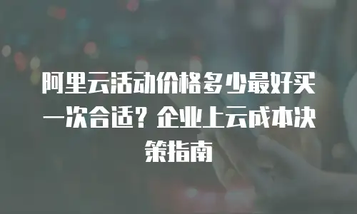 阿里云活动价格多少最好买一次合适？企业上云成本决策指南