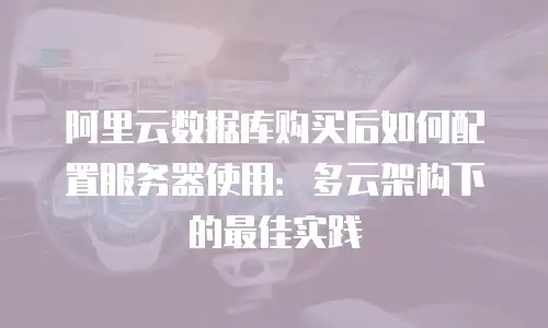 阿里云数据库购买后如何配置服务器使用：多云架构下的最佳实践