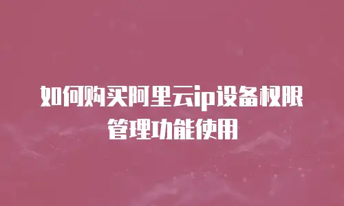 如何购买阿里云ip设备权限管理功能使用