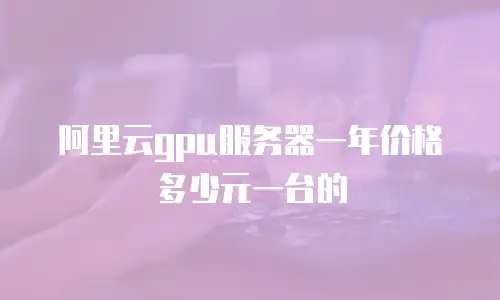 阿里云gpu服务器一年价格多少元一台的