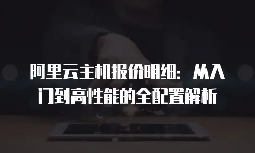 阿里云主机报价明细：从入门到高性能的全配置解析