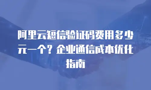 阿里云短信验证码费用多少元一个？企业通信成本优化指南