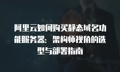 阿里云如何购买静态域名功能服务器：架构师视角的选型与部署指南