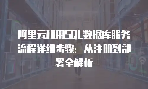 阿里云租用SQL数据库服务流程详细步骤：从注册到部署全解析