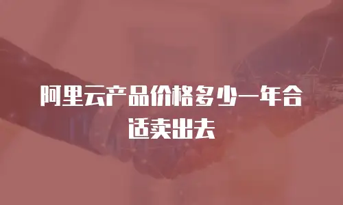 阿里云产品价格多少一年合适卖出去