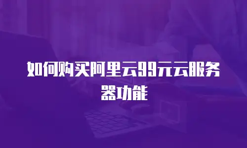 如何购买阿里云99元云服务器功能