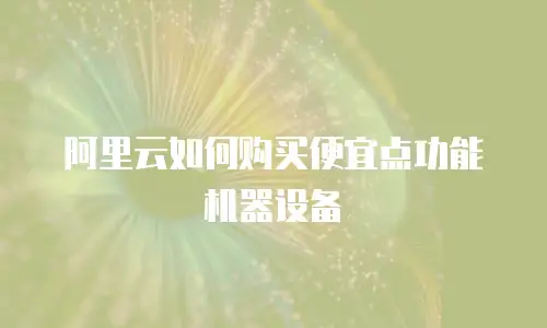 阿里云如何购买便宜点功能机器设备