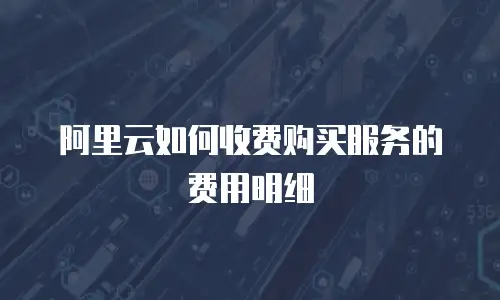 阿里云如何收费购买服务的费用明细