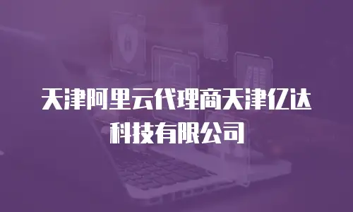 天津阿里云代理商天津亿达科技有限公司