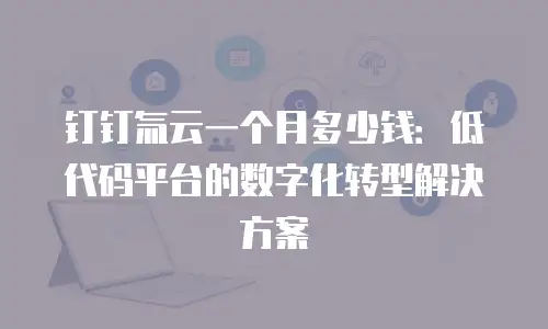 钉钉氚云一个月多少钱：低代码平台的数字化转型解决方案