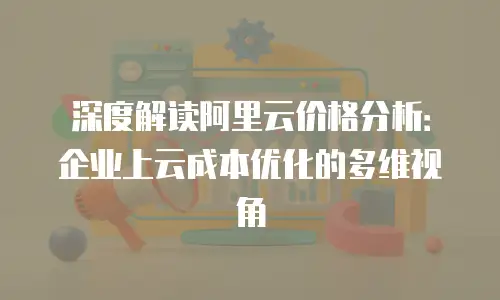 深度解读阿里云价格分析：企业上云成本优化的多维视角