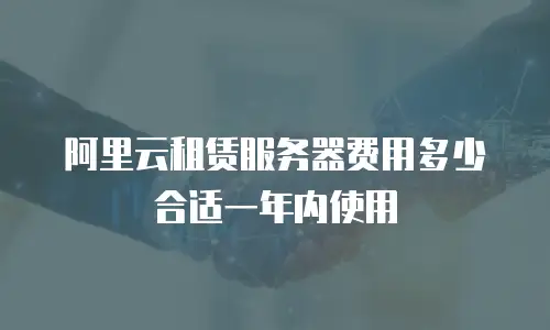 阿里云租赁服务器费用多少合适一年内使用