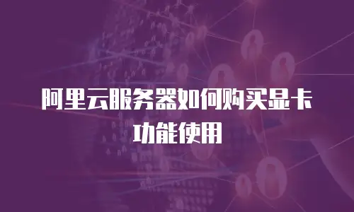 阿里云服务器如何购买显卡功能使用