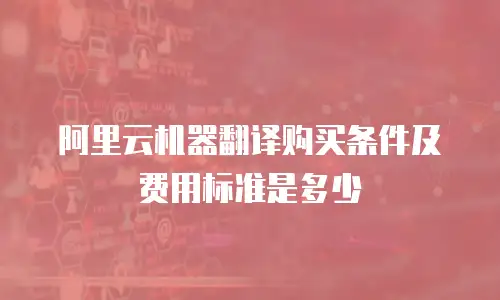 阿里云机器翻译购买条件及费用标准是多少