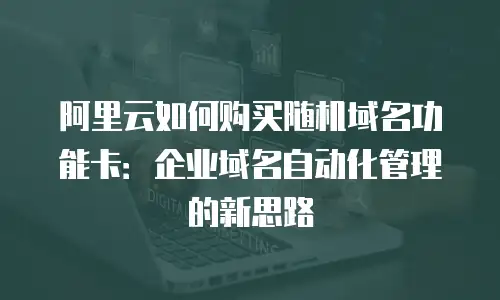 阿里云如何购买随机域名功能卡：企业域名自动化管理的新思路