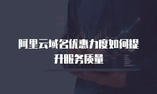 阿里云域名优惠力度如何提升服务质量
