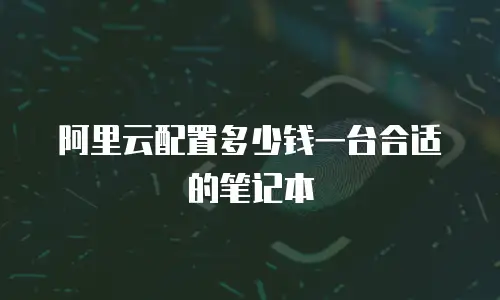 阿里云配置多少钱一台合适的笔记本