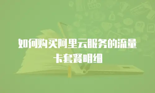 如何购买阿里云服务的流量卡套餐明细