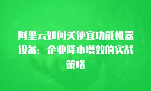阿里云如何买便宜功能机器设备：企业降本增效的实战策略