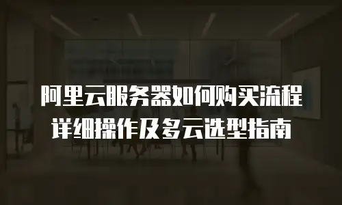 阿里云服务器如何购买流程详细操作及多云选型指南