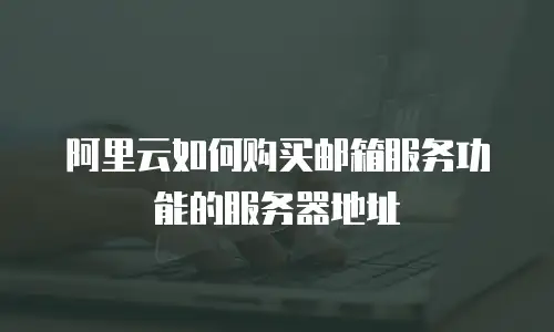 阿里云如何购买邮箱服务功能的服务器地址