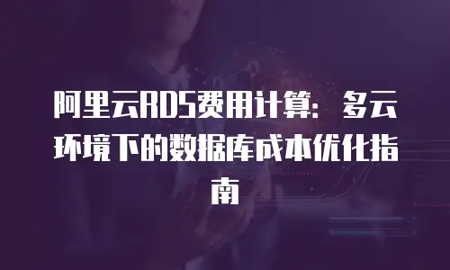 阿里云RDS费用计算：多云环境下的数据库成本优化指南