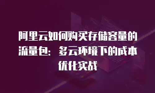 阿里云如何购买存储容量的流量包：多云环境下的成本优化实战