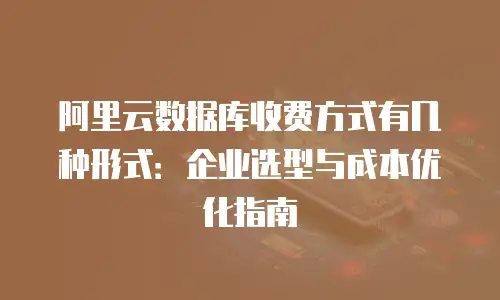 阿里云数据库收费方式有几种形式：企业选型与成本优化指南