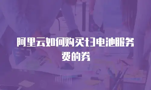阿里云如何购买t3电池服务费的券